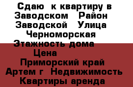 Сдаю 1к квартиру в Заводском › Район ­ Заводской › Улица ­ Черноморская › Этажность дома ­ 5 › Цена ­ 10 000 - Приморский край, Артем г. Недвижимость » Квартиры аренда   